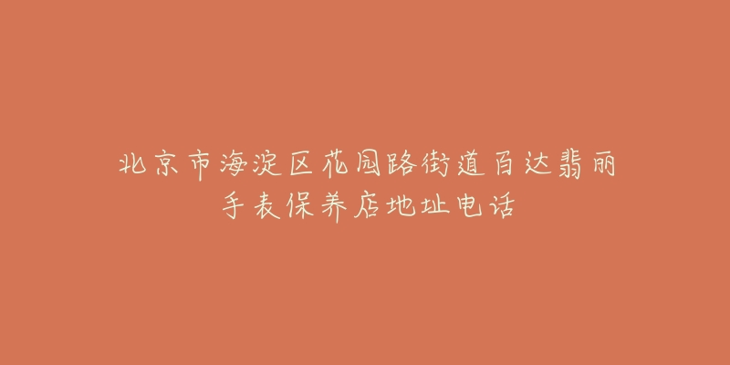 北京市海淀区花园路街道百达翡丽手表保养店地址电话-名表号 北京市海淀区花园路街道百达翡丽手表保养店地址电话