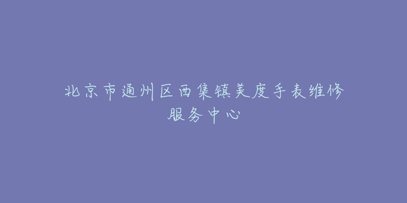 北京市通州区西集镇美度手表维修服务中心-名表号 北京市通州区西集镇美度手表维修服务中心