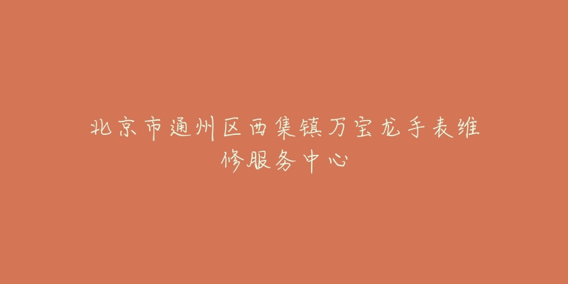 北京市通州区西集镇万宝龙手表维修服务中心-名表号 北京市通州区西集镇万宝龙手表维修服务中心