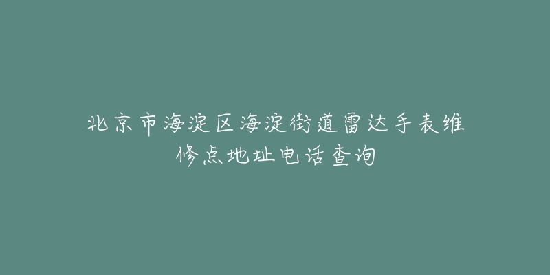 北京市海淀区海淀街道雷达手表维修点地址电话查询-名表号 北京市海淀区海淀街道雷达手表维修点地址电话查询
