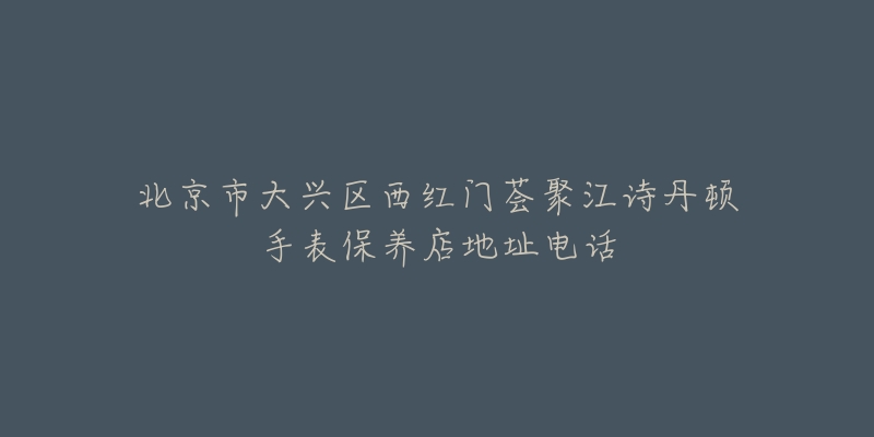 北京市大兴区西红门荟聚江诗丹顿手表保养店地址电话-名表号 北京市大兴区西红门荟聚江诗丹顿手表保养店地址电话