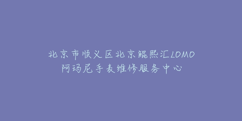 北京市顺义区北京鲲熙汇LOMO阿玛尼手表维修服务中心-名表号 北京市顺义区北京鲲熙汇LOMO阿玛尼手表维修服务中心