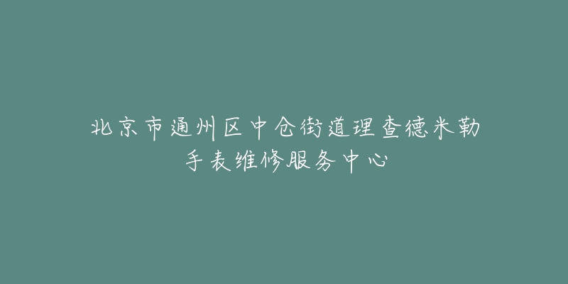 北京市通州区中仓街道理查德米勒手表维修服务中心-名表号 北京市通州区中仓街道理查德米勒手表维修服务中心