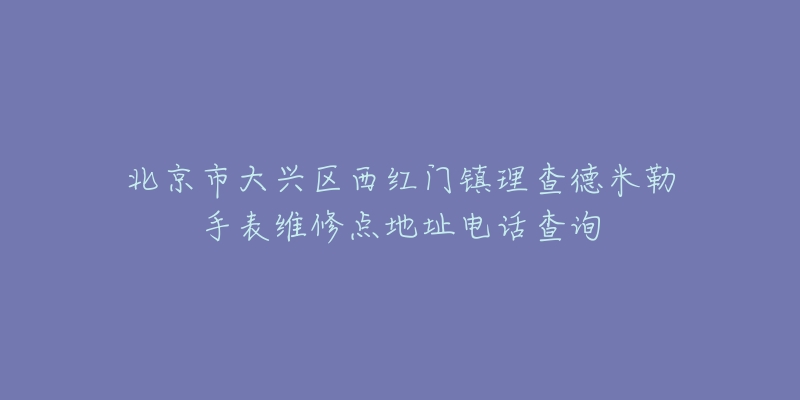 北京市大兴区西红门镇理查德米勒手表维修点地址电话查询-名表号 北京市大兴区西红门镇理查德米勒手表维修点地址电话查询