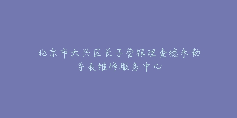 北京市大兴区长子营镇理查德米勒手表维修服务中心-名表号 北京市大兴区长子营镇理查德米勒手表维修服务中心