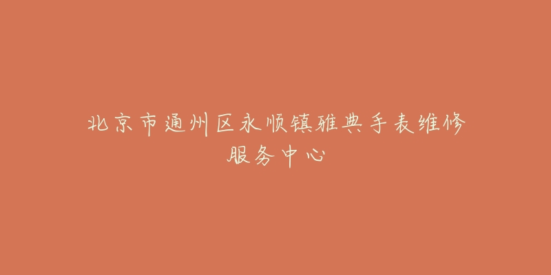 北京市通州区永顺镇雅典手表维修服务中心-名表号 北京市通州区永顺镇雅典手表维修服务中心