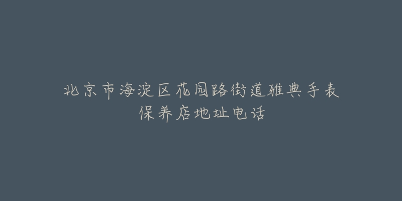 北京市海淀区花园路街道雅典手表保养店地址电话-名表号 北京市海淀区花园路街道雅典手表保养店地址电话