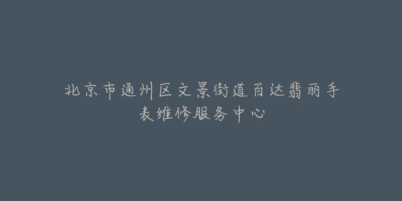 北京市通州区文景街道百达翡丽手表维修服务中心-名表号 北京市通州区文景街道百达翡丽手表维修服务中心