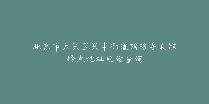 北京市大兴区兴丰街道朗格手表维修点地址电话查询-名表号 北京市大兴区兴丰街道朗格手表维修点地址电话查询