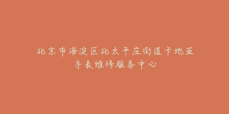 北京市海淀区北太平庄街道卡地亚手表维修服务中心-名表号 北京市海淀区北太平庄街道卡地亚手表维修服务中心