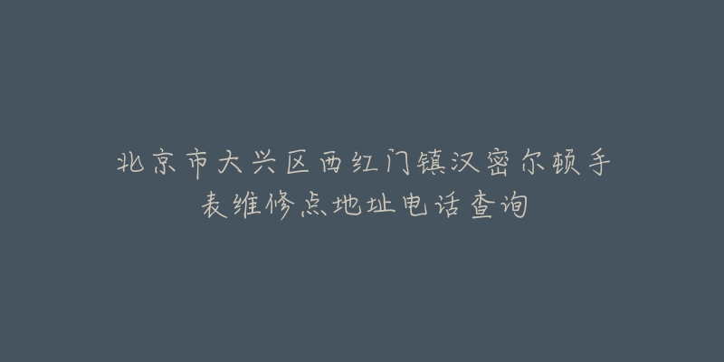 北京市大兴区西红门镇汉密尔顿手表维修点地址电话查询-名表号 北京市大兴区西红门镇汉密尔顿手表维修点地址电话查询