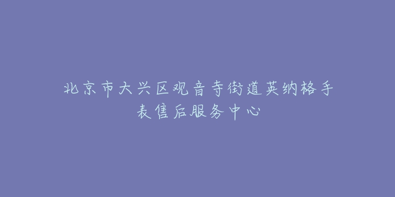 北京市大兴区观音寺街道英纳格手表售后服务中心-名表号 北京市大兴区观音寺街道英纳格手表售后服务中心