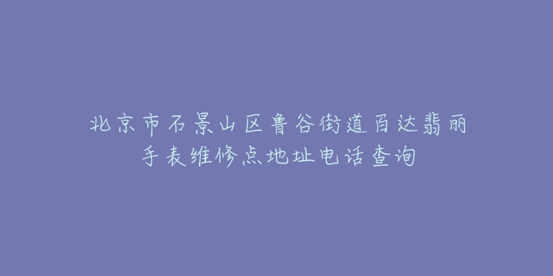 北京市石景山区鲁谷街道百达翡丽手表维修点地址电话查询-名表号 北京市石景山区鲁谷街道百达翡丽手表维修点地址电话查询