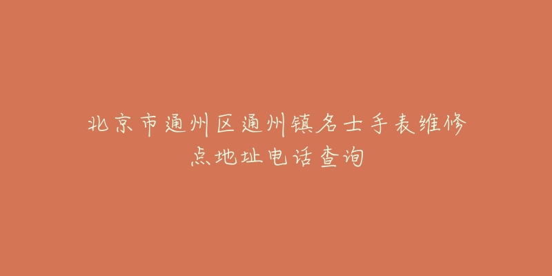 北京市通州区通州镇名士手表维修点地址电话查询-名表号 北京市通州区通州镇名士手表维修点地址电话查询