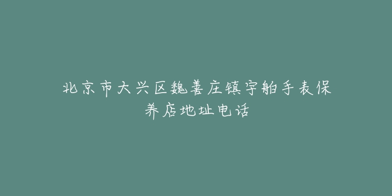 北京市大兴区魏善庄镇宇舶手表保养店地址电话-名表号 北京市大兴区魏善庄镇宇舶手表保养店地址电话