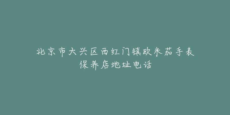 北京市大兴区西红门镇欧米茄手表保养店地址电话-名表号 北京市大兴区西红门镇欧米茄手表保养店地址电话