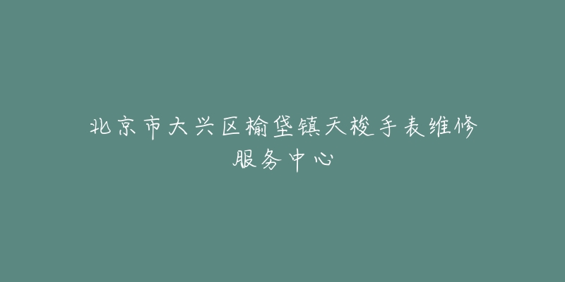 北京市大兴区榆垡镇天梭手表维修服务中心-名表号 北京市大兴区榆垡镇天梭手表维修服务中心