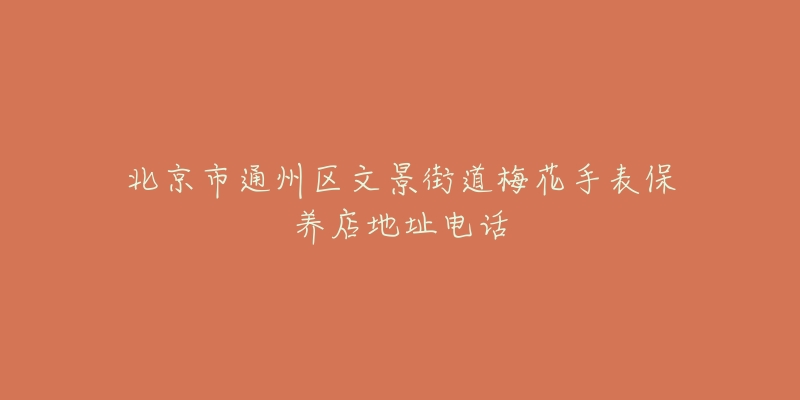 北京市通州区文景街道梅花手表保养店地址电话-名表号 北京市通州区文景街道梅花手表保养店地址电话