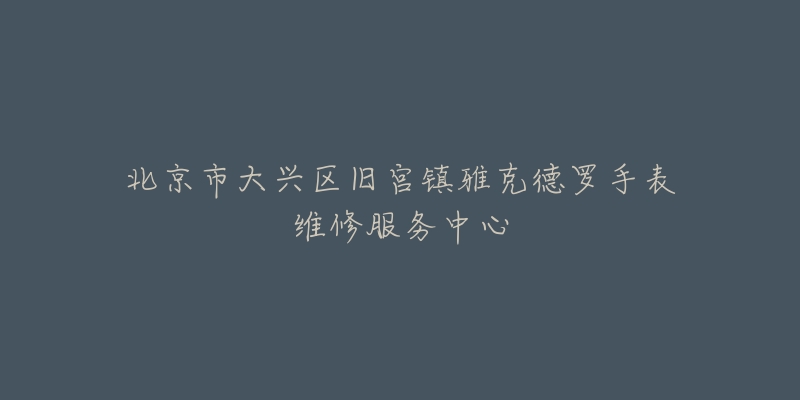 北京市大兴区旧宫镇雅克德罗手表维修服务中心-名表号 北京市大兴区旧宫镇雅克德罗手表维修服务中心