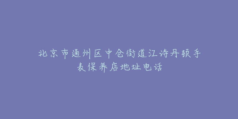 北京市通州区中仓街道江诗丹顿手表保养店地址电话-名表号 北京市通州区中仓街道江诗丹顿手表保养店地址电话