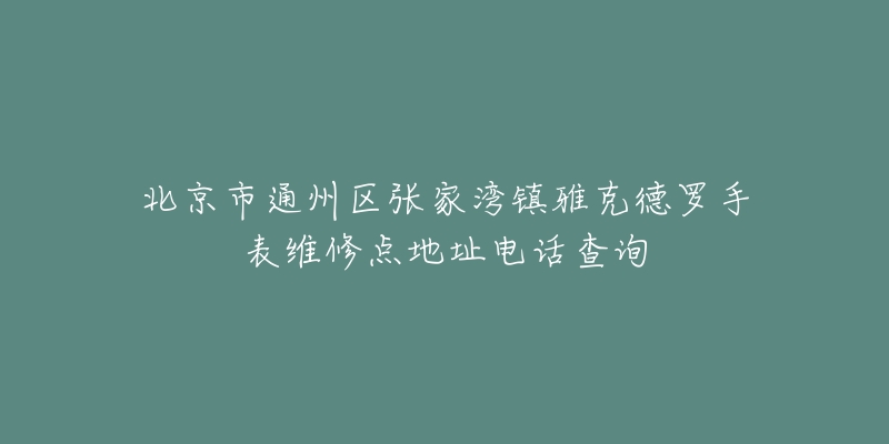 北京市通州区张家湾镇雅克德罗手表维修点地址电话查询-名表号 北京市通州区张家湾镇雅克德罗手表维修点地址电话查询