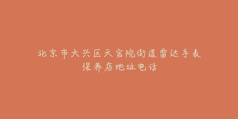 北京市大兴区天宫院街道雷达手表保养店地址电话-名表号 北京市大兴区天宫院街道雷达手表保养店地址电话