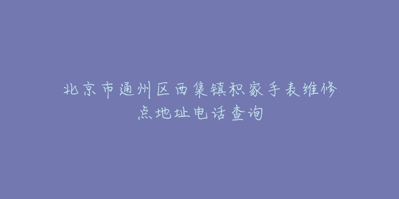 北京市通州区西集镇积家手表维修点地址电话查询-名表号 北京市通州区西集镇积家手表维修点地址电话查询