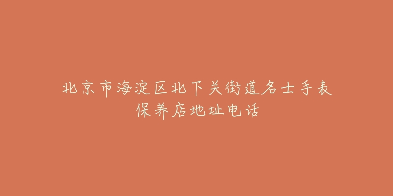 北京市海淀区北下关街道名士手表保养店地址电话-名表号 北京市海淀区北下关街道名士手表保养店地址电话