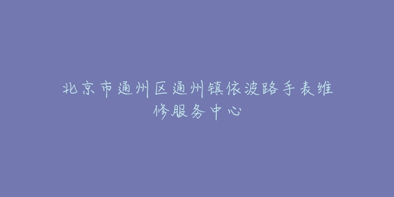 北京市通州区通州镇依波路手表维修服务中心-名表号 北京市通州区通州镇依波路手表维修服务中心