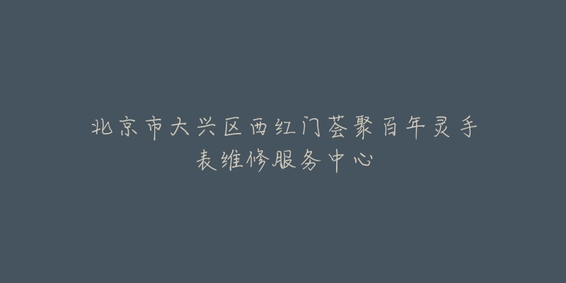 北京市大兴区西红门荟聚百年灵手表维修服务中心-名表号 北京市大兴区西红门荟聚百年灵手表维修服务中心