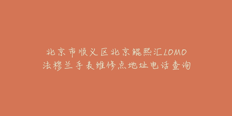 北京市顺义区北京鲲熙汇LOMO法穆兰手表维修点地址电话查询-名表号 北京市顺义区北京鲲熙汇LOMO法穆兰手表维修点地址电话查询