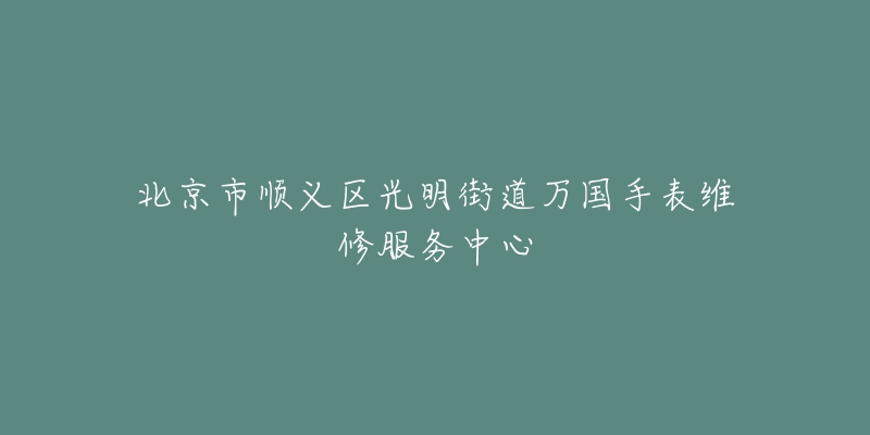 北京市顺义区光明街道万国手表维修服务中心-名表号 北京市顺义区光明街道万国手表维修服务中心