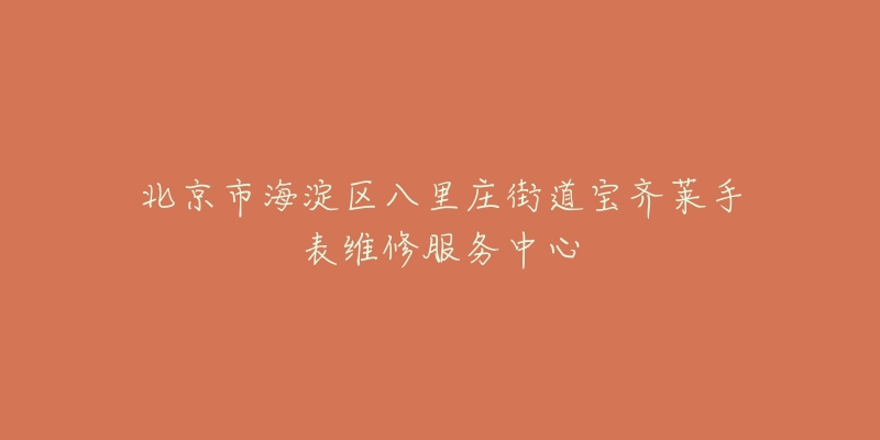 北京市海淀区八里庄街道宝齐莱手表维修服务中心-名表号 北京市海淀区八里庄街道宝齐莱手表维修服务中心