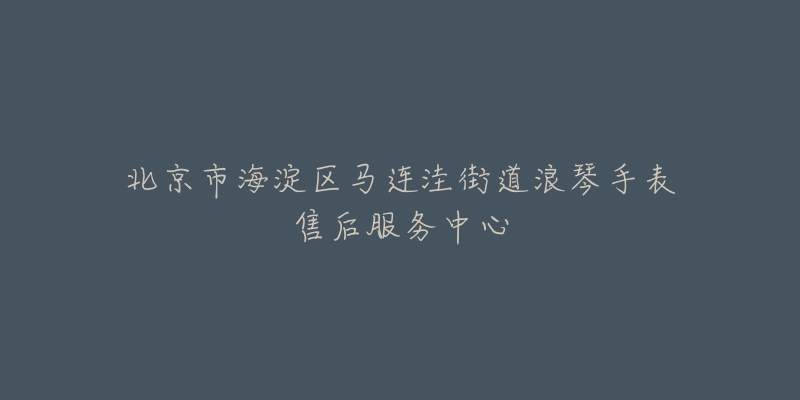 北京市海淀区马连洼街道浪琴手表售后服务中心-名表号 北京市海淀区马连洼街道浪琴手表售后服务中心