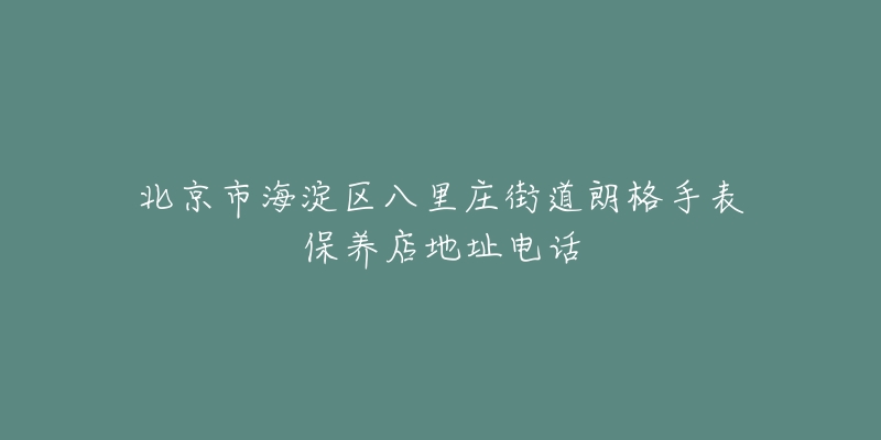 北京市海淀区八里庄街道朗格手表保养店地址电话-名表号 北京市海淀区八里庄街道朗格手表保养店地址电话