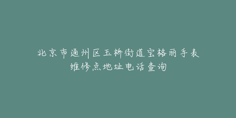 北京市通州区玉桥街道宝格丽手表维修点地址电话查询-名表号 北京市通州区玉桥街道宝格丽手表维修点地址电话查询