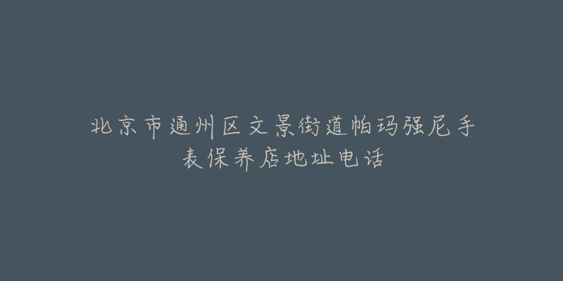 北京市通州区文景街道帕玛强尼手表保养店地址电话-名表号 北京市通州区文景街道帕玛强尼手表保养店地址电话