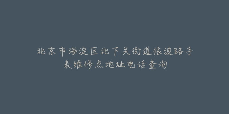 北京市海淀区北下关街道依波路手表维修点地址电话查询-名表号 北京市海淀区北下关街道依波路手表维修点地址电话查询