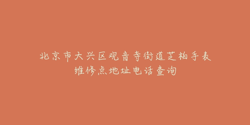 北京市大兴区观音寺街道芝柏手表维修点地址电话查询-名表号 北京市大兴区观音寺街道芝柏手表维修点地址电话查询