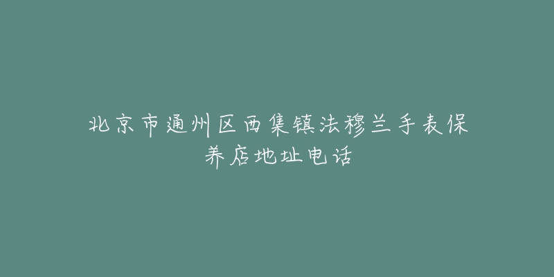 北京市通州区西集镇法穆兰手表保养店地址电话-名表号 北京市通州区西集镇法穆兰手表保养店地址电话