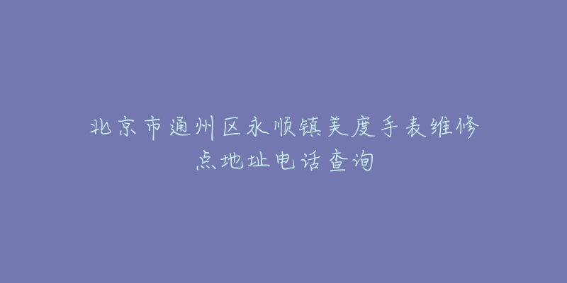 北京市通州区永顺镇美度手表维修点地址电话查询-名表号 北京市通州区永顺镇美度手表维修点地址电话查询