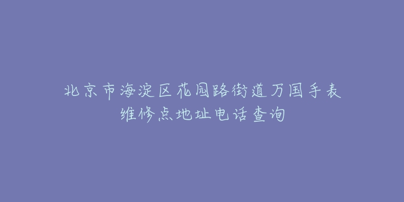 北京市海淀区花园路街道万国手表维修点地址电话查询-名表号 北京市海淀区花园路街道万国手表维修点地址电话查询