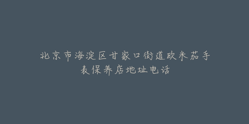 北京市海淀区甘家口街道欧米茄手表保养店地址电话-名表号 北京市海淀区甘家口街道欧米茄手表保养店地址电话
