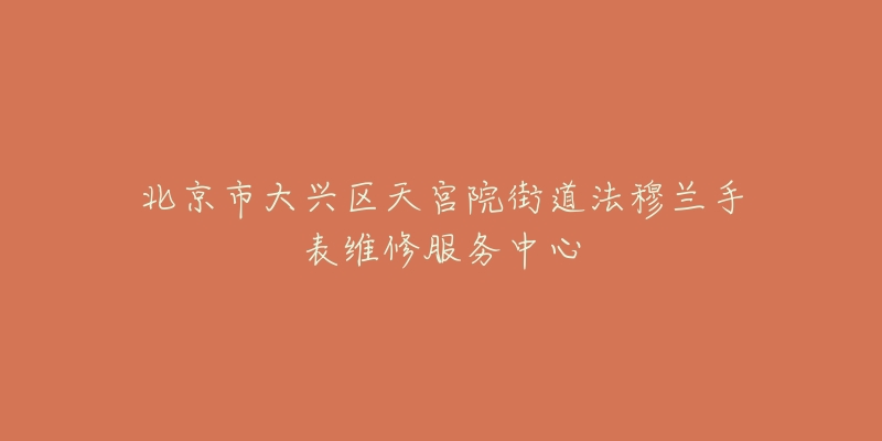 北京市大兴区天宫院街道法穆兰手表维修服务中心-名表号 北京市大兴区天宫院街道法穆兰手表维修服务中心