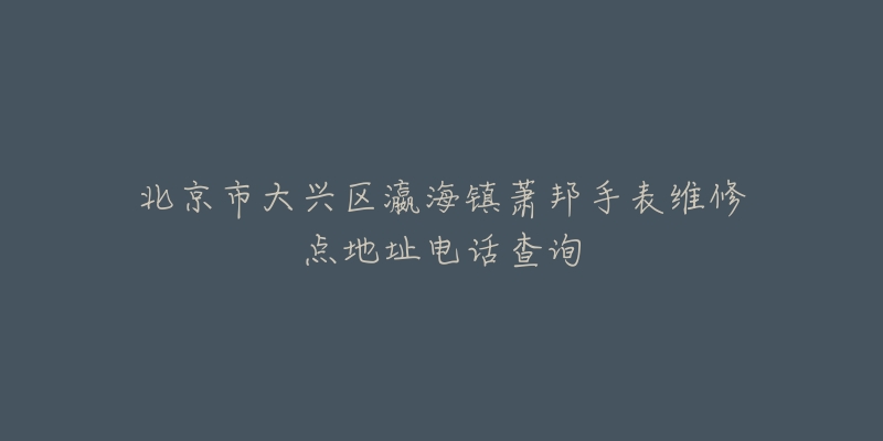 北京市大兴区瀛海镇萧邦手表维修点地址电话查询-名表号 北京市大兴区瀛海镇萧邦手表维修点地址电话查询