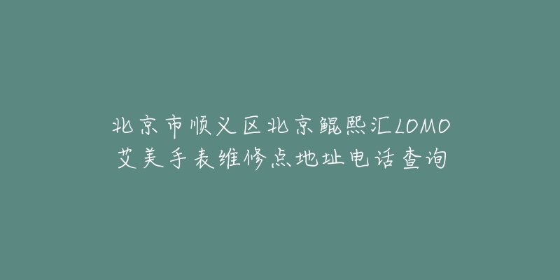 北京市顺义区北京鲲熙汇LOMO艾美手表维修点地址电话查询-名表号 北京市顺义区北京鲲熙汇LOMO艾美手表维修点地址电话查询