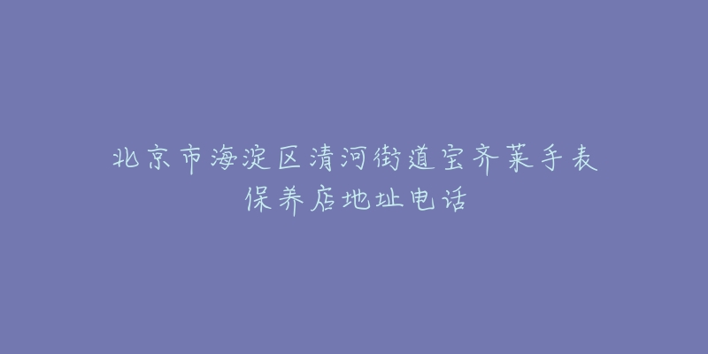 北京市海淀区清河街道宝齐莱手表保养店地址电话-名表号 北京市海淀区清河街道宝齐莱手表保养店地址电话