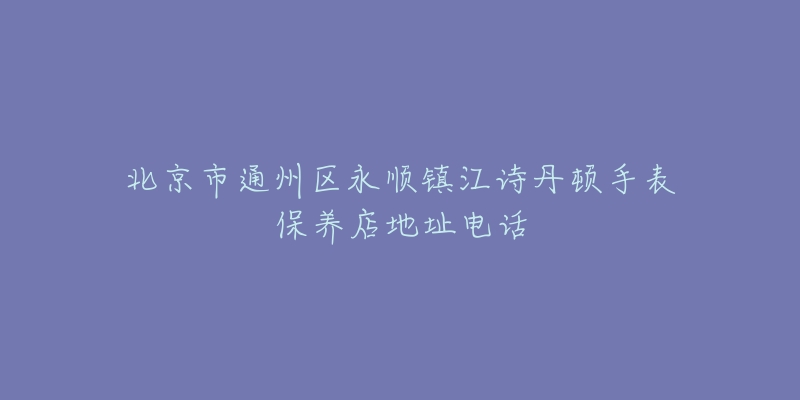 北京市通州区永顺镇江诗丹顿手表保养店地址电话-名表号 北京市通州区永顺镇江诗丹顿手表保养店地址电话