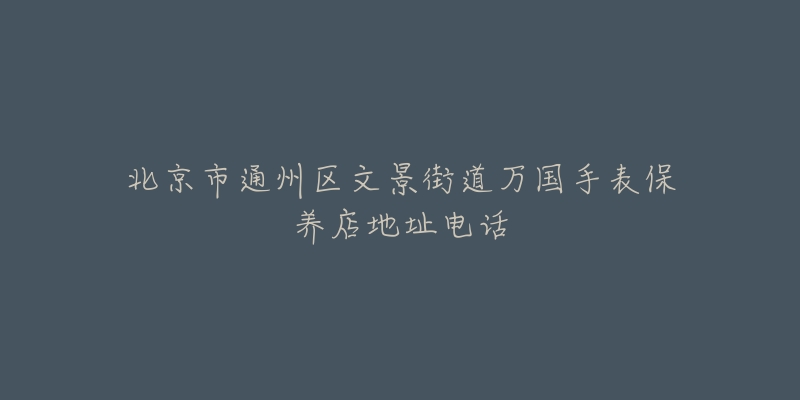 北京市通州区文景街道万国手表保养店地址电话-名表号 北京市通州区文景街道万国手表保养店地址电话