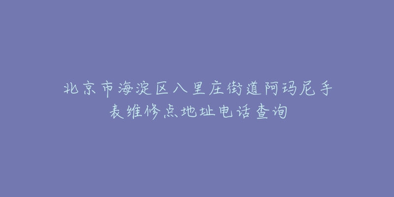 北京市海淀区八里庄街道阿玛尼手表维修点地址电话查询-名表号 北京市海淀区八里庄街道阿玛尼手表维修点地址电话查询